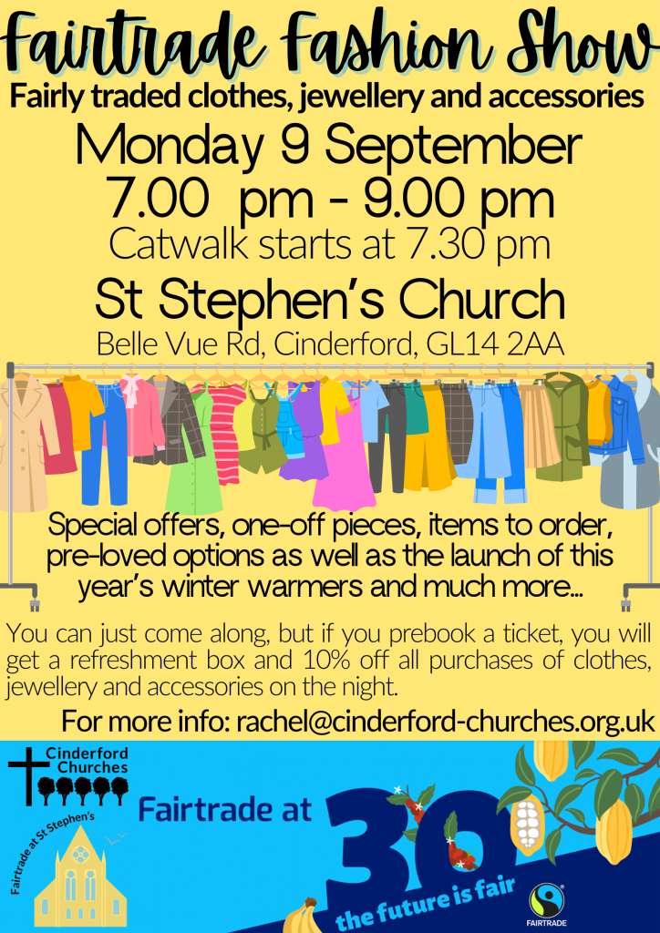 Poster with pale yellow background describing the Fairtrade Fashion Show at St Stephen's on Monday 9 September as listed above, plus a cartoon image of lots of colourful clothes on a rail, plus an image at the bottom about the 30th Birthday of the Fairtrade Foundation and the Fairtrade at St Stephen's and Cinderford Churches logos